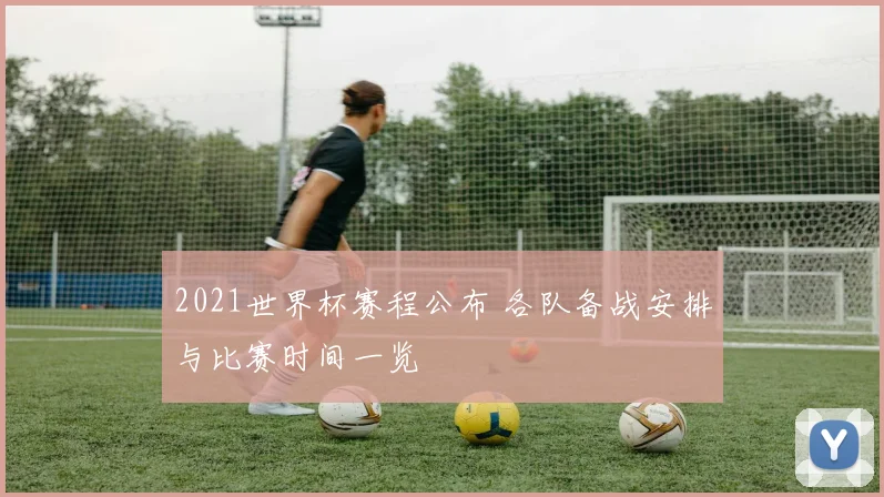 2021世界杯赛程公布 各队备战安排与比赛时间一览