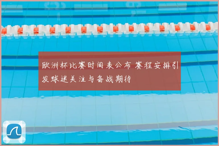 欧洲杯比赛时间表公布 赛程安排引发球迷关注与备战期待