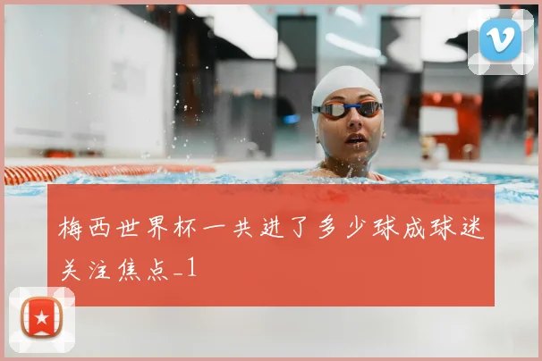 梅西世界杯一共进了多少球成球迷关注焦点_1