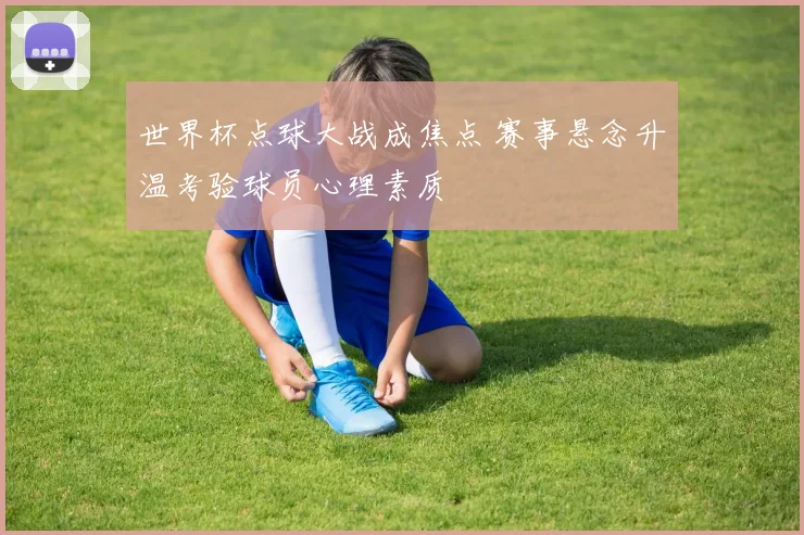 世界杯点球大战成焦点 赛事悬念升温考验球员心理素质