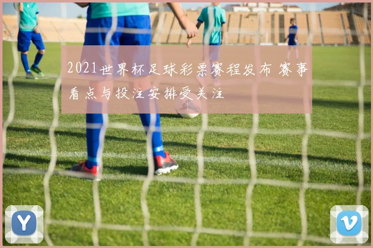 2021世界杯足球彩票赛程发布 赛事看点与投注安排受关注