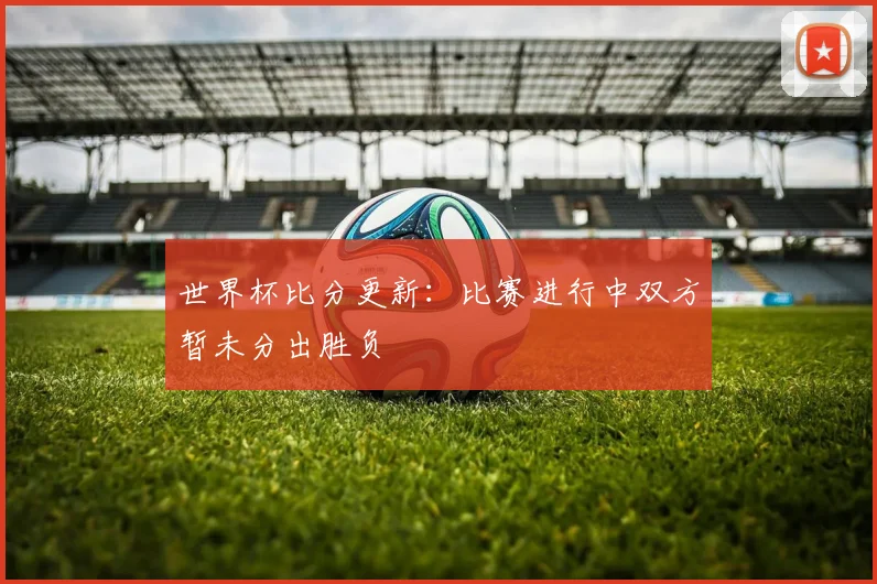 世界杯比分更新：比赛进行中双方暂未分出胜负