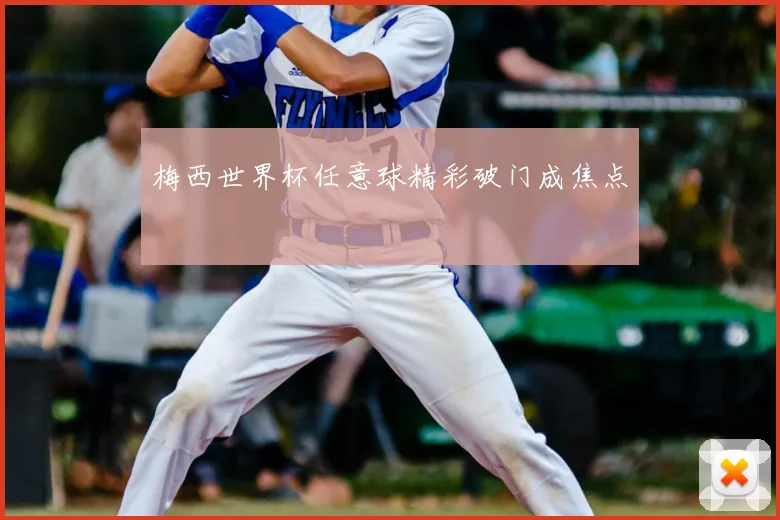 梅西世界杯任意球精彩破门成焦点