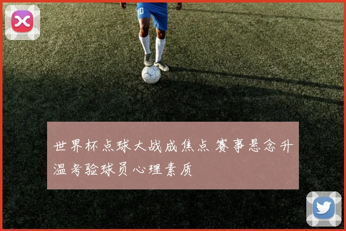 世界杯点球大战成焦点 赛事悬念升温考验球员心理素质