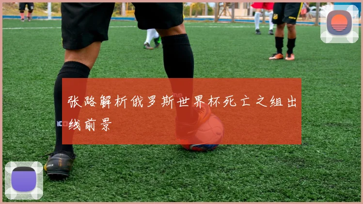 张路解析俄罗斯世界杯死亡之组出线前景