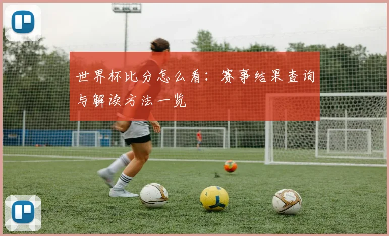 世界杯比分怎么看：赛事结果查询与解读方法一览