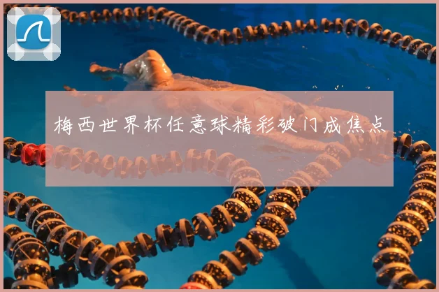 梅西世界杯任意球精彩破门成焦点