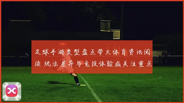 足球手游类型盘点带火体育资讯阅读 玩法差异与竞技体验成关注重点