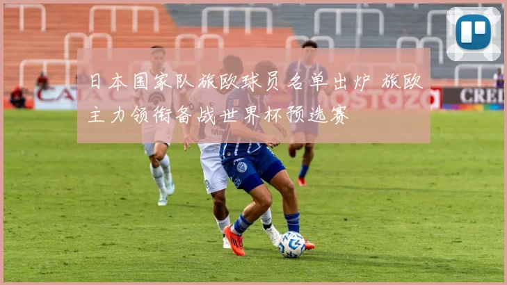 日本国家队旅欧球员名单出炉 旅欧主力领衔备战世界杯预选赛