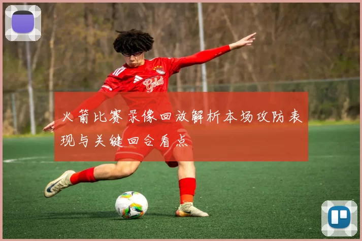 火箭比赛录像回放解析本场攻防表现与关键回合看点