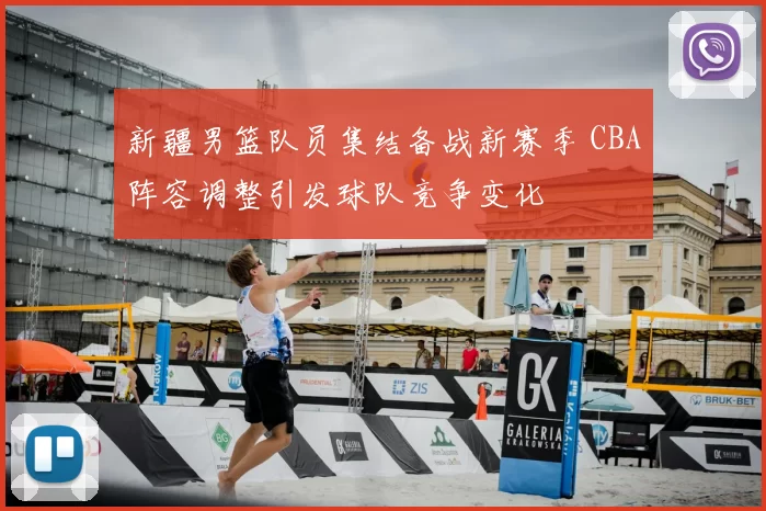 新疆男篮队员集结备战新赛季 CBA阵容调整引发球队竞争变化