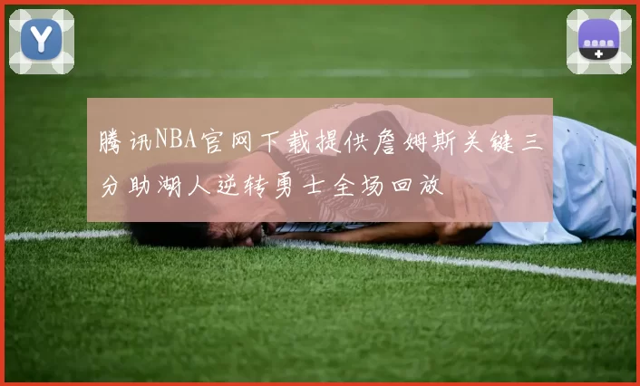 腾讯NBA官网下载提供詹姆斯关键三分助湖人逆转勇士全场回放