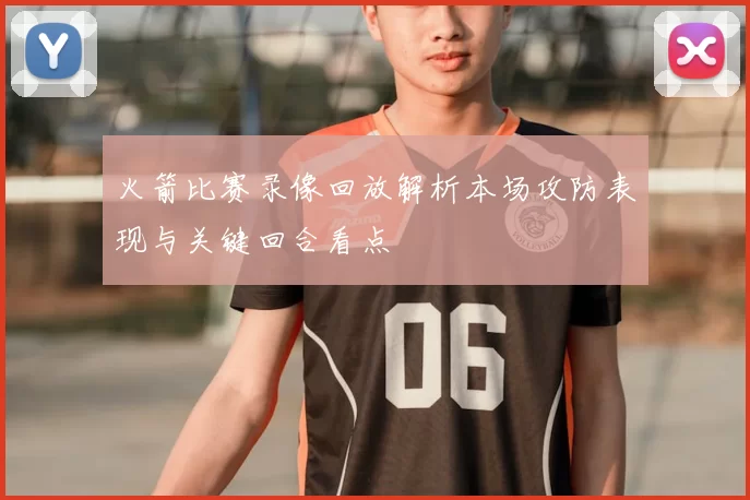 火箭比赛录像回放解析本场攻防表现与关键回合看点
