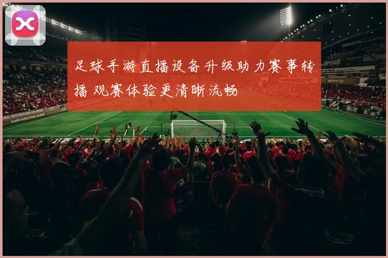 足球手游直播设备升级助力赛事转播 观赛体验更清晰流畅