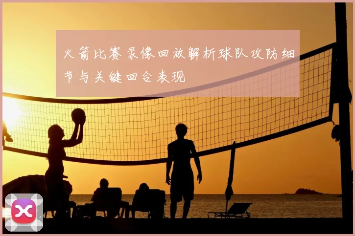 火箭比赛录像回放解析球队攻防细节与关键回合表现