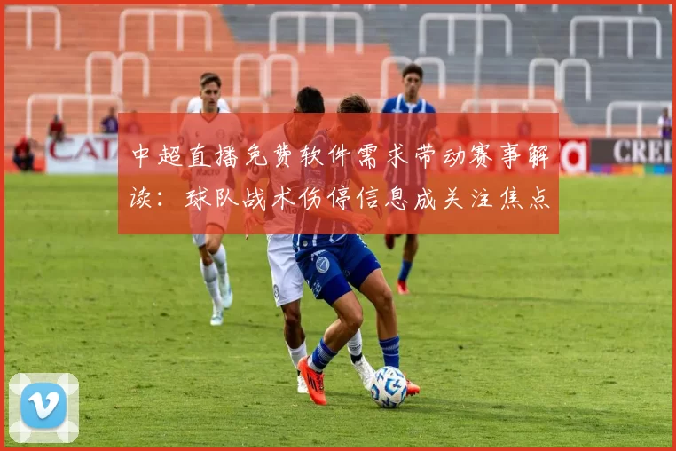 中超直播免费软件需求带动赛事解读：球队战术伤停信息成关注焦点