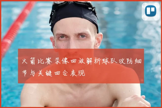 火箭比赛录像回放解析球队攻防细节与关键回合表现