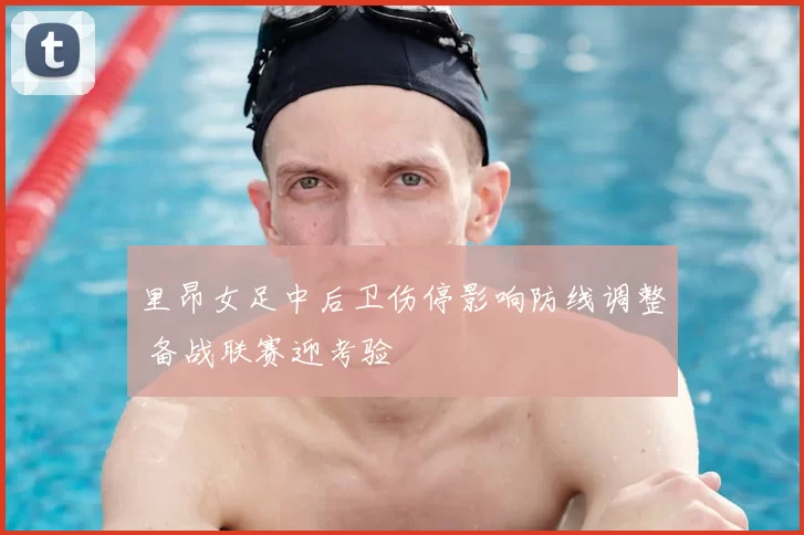 里昂女足中后卫伤停影响防线调整 备战联赛迎考验