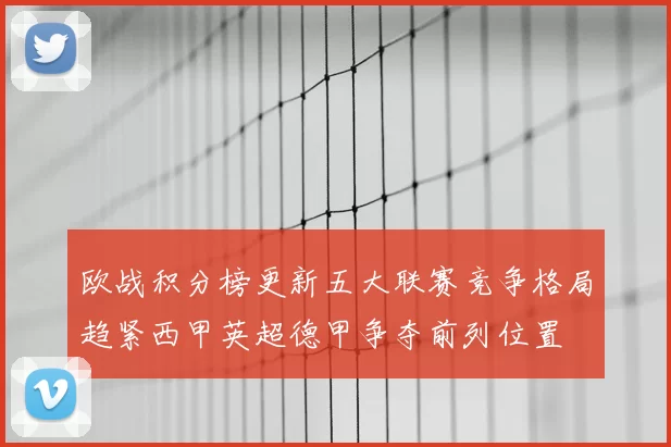 欧战积分榜更新五大联赛竞争格局趋紧西甲英超德甲争夺前列位置