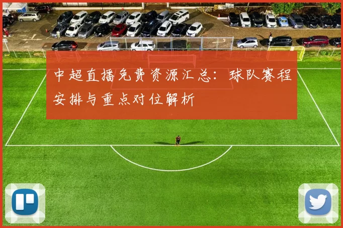 中超直播免费资源汇总：球队赛程安排与重点对位解析