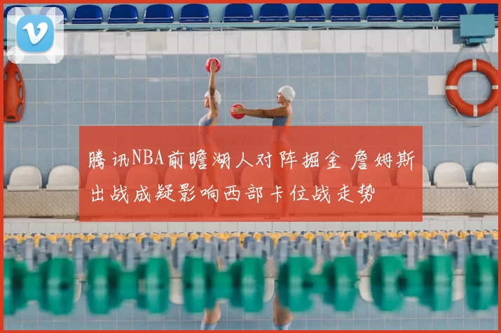 腾讯NBA前瞻湖人对阵掘金 詹姆斯出战成疑影响西部卡位战走势
