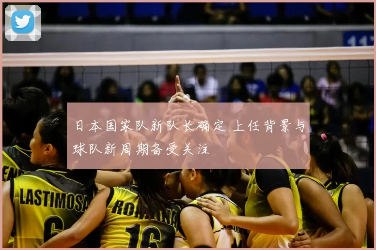 日本国家队新队长确定 上任背景与球队新周期备受关注