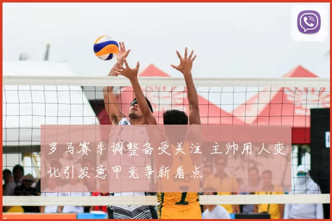 罗马赛季调整备受关注 主帅用人变化引发意甲竞争新看点