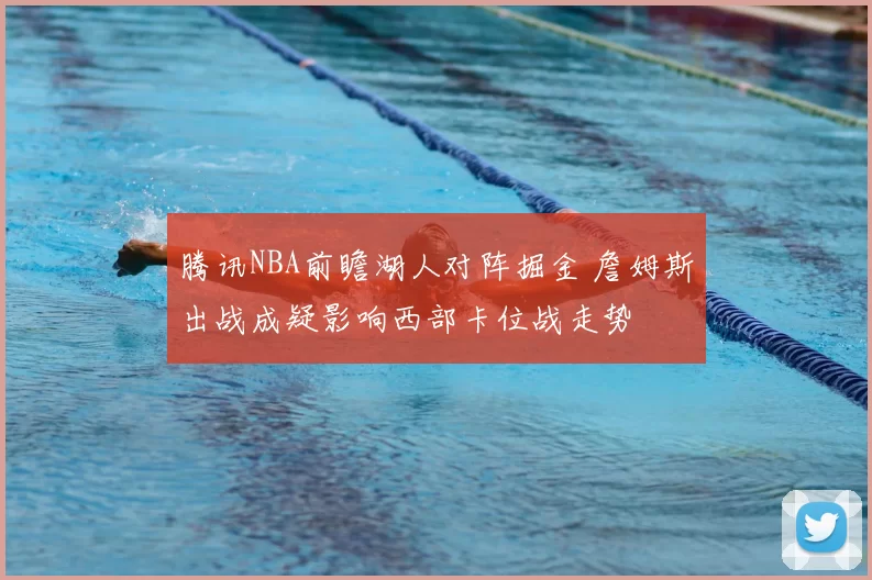 腾讯NBA前瞻湖人对阵掘金 詹姆斯出战成疑影响西部卡位战走势