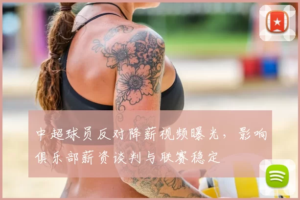 中超球员反对降薪视频曝光，影响俱乐部薪资谈判与联赛稳定