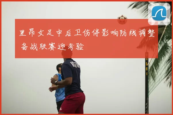 里昂女足中后卫伤停影响防线调整 备战联赛迎考验