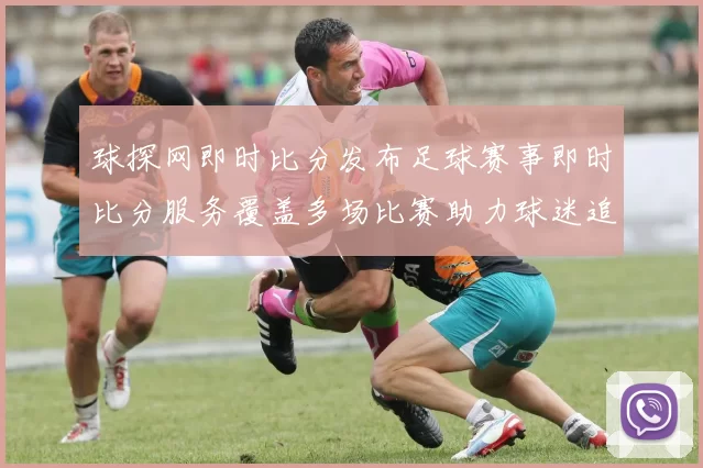 球探网即时比分发布足球赛事即时比分服务覆盖多场比赛助力球迷追踪赛况