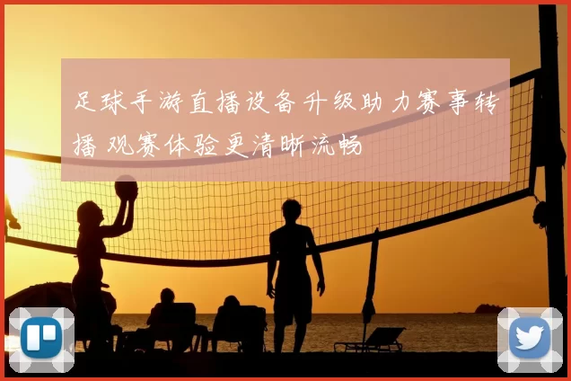 足球手游直播设备升级助力赛事转播 观赛体验更清晰流畅