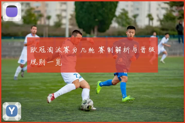 欧冠淘汰赛分几轮 赛制解析与晋级规则一览