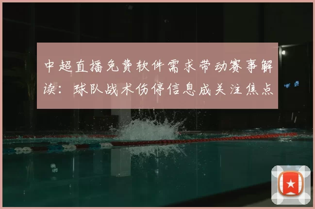 中超直播免费软件需求带动赛事解读：球队战术伤停信息成关注焦点
