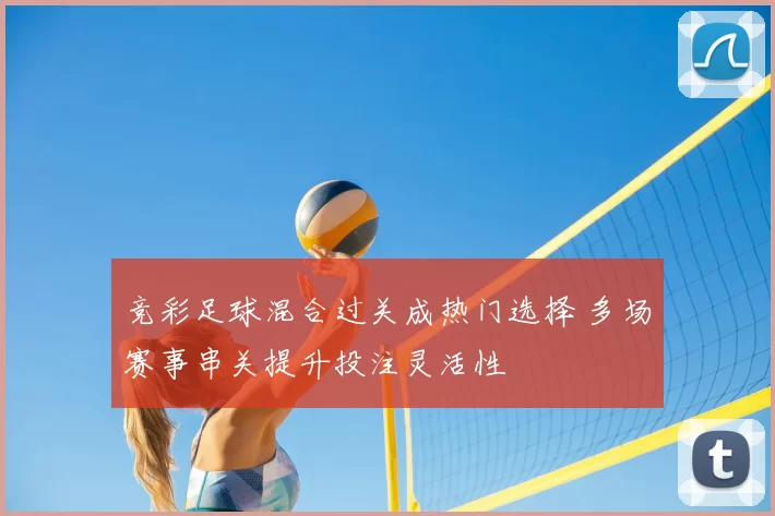 竞彩足球混合过关成热门选择 多场赛事串关提升投注灵活性