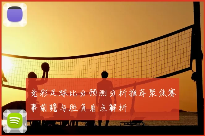 竞彩足球比分预测分析推荐聚焦赛事前瞻与胜负看点解析