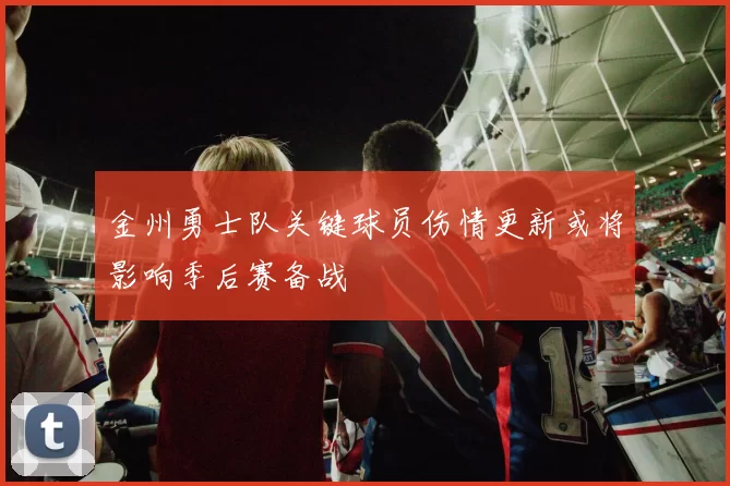 金州勇士队关键球员伤情更新或将影响季后赛备战